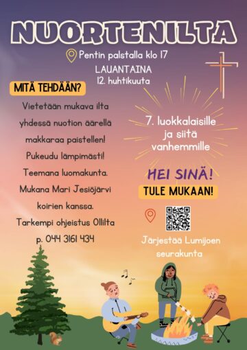 Kuvassa leirinuotio luonnon äärellä. Nuotion ääressä ihmisiä paistaen vaahtokarkkia ja kitaraa soittaen. Kuvateksti: Lumijoki Nuortenilta Pentin palstalla lauantaina 12. huhtikuuta kello 17. 7. luokkalaisille ja sitä vanhemmille. Mitä tehdään? Vietetään mukava ilta yhdessä nuotion äärellä makkaraa paistellen. Pukeudu lämpimästi! Teemana luomakunta. Mukana Mari Jesiöjärvi koirien kanssa. Tarkempi ohjeistus Ollilta puhelinnumero 0443161434. Hei sinä! Tule mukaan! Järjestää Lumijoen seurakunta. Linkki: Lumijoen seurakunta Nuortenilta